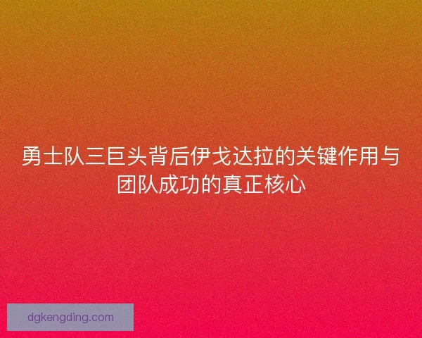 勇士队三巨头背后伊戈达拉的关键作用与团队成功的真正核心