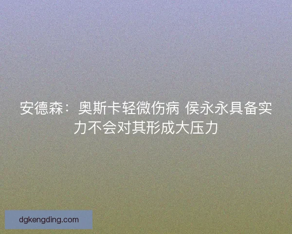 安德森：奥斯卡轻微伤病 侯永永具备实力不会对其形成大压力