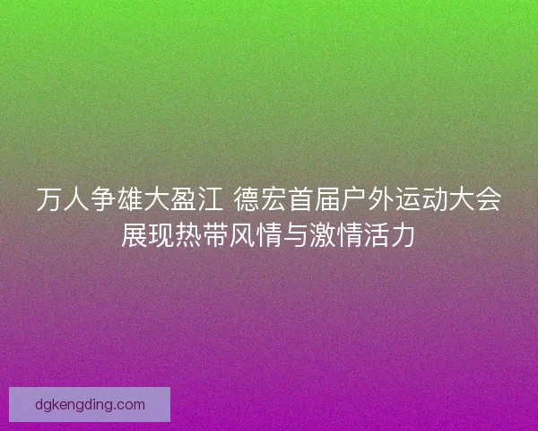 万人争雄大盈江 德宏首届户外运动大会展现热带风情与激情活力