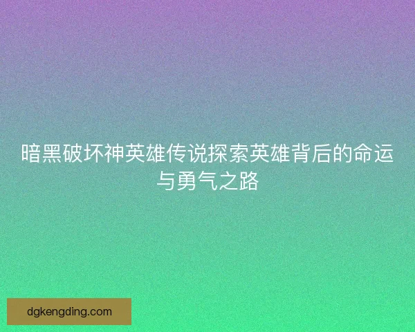 暗黑破坏神英雄传说探索英雄背后的命运与勇气之路