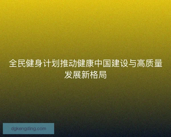 全民健身计划推动健康中国建设与高质量发展新格局